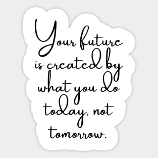 Your Future is Created by What You do Today, Not Tomorrow Sticker